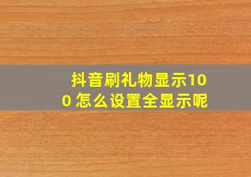 抖音刷礼物显示100 怎么设置全显示呢